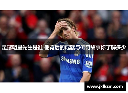 足球明星先生是谁 他背后的成就与传奇故事你了解多少
