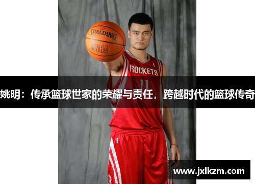 姚明：传承篮球世家的荣耀与责任，跨越时代的篮球传奇