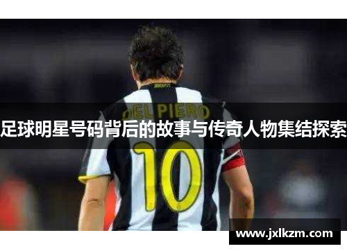 足球明星号码背后的故事与传奇人物集结探索