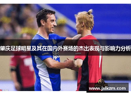 肇庆足球明星及其在国内外赛场的杰出表现与影响力分析