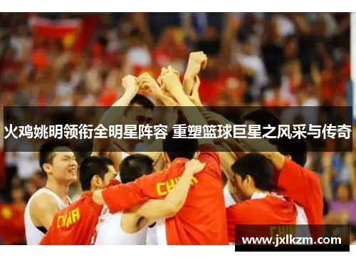 火鸡姚明领衔全明星阵容 重塑篮球巨星之风采与传奇