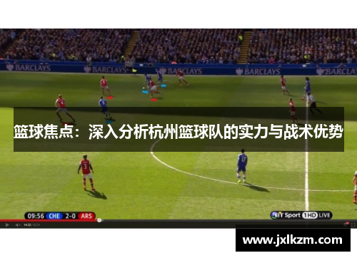 篮球焦点：深入分析杭州篮球队的实力与战术优势