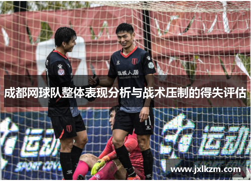 成都网球队整体表现分析与战术压制的得失评估