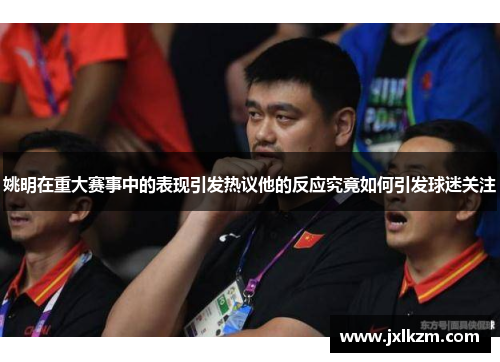 姚明在重大赛事中的表现引发热议他的反应究竟如何引发球迷关注