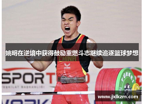 姚明在逆境中获得鼓励重燃斗志继续追逐篮球梦想