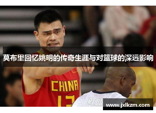 莫布里回忆姚明的传奇生涯与对篮球的深远影响