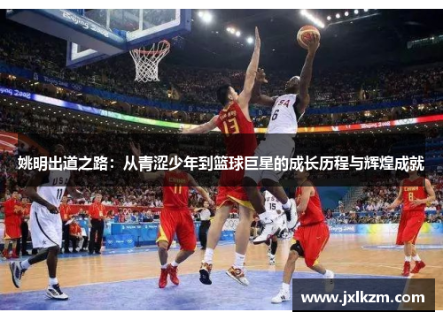 姚明出道之路：从青涩少年到篮球巨星的成长历程与辉煌成就