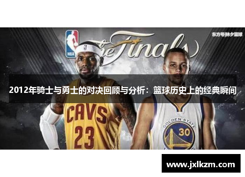 2012年骑士与勇士的对决回顾与分析：篮球历史上的经典瞬间
