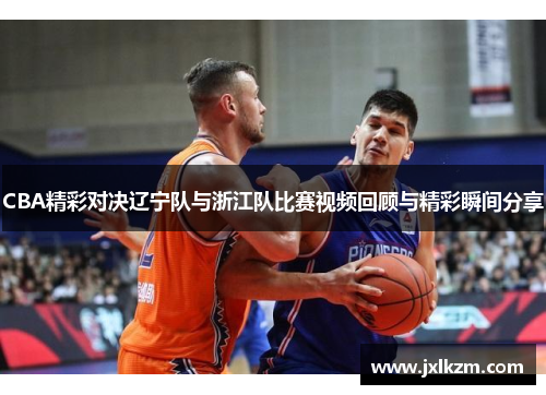 CBA精彩对决辽宁队与浙江队比赛视频回顾与精彩瞬间分享