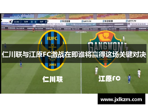 仁川联与江原FC激战在即谁将赢得这场关键对决