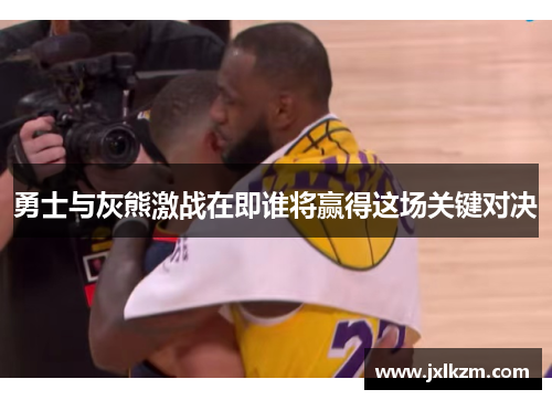 勇士与灰熊激战在即谁将赢得这场关键对决
