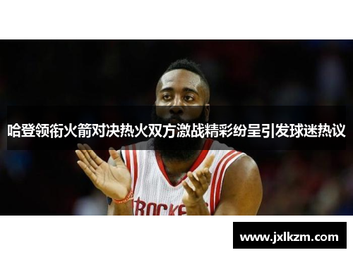 哈登领衔火箭对决热火双方激战精彩纷呈引发球迷热议