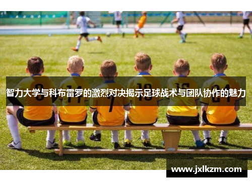 智力大学与科布雷罗的激烈对决揭示足球战术与团队协作的魅力