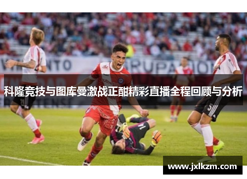 科隆竞技与图库曼激战正酣精彩直播全程回顾与分析