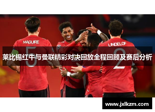 莱比锡红牛与曼联精彩对决回放全程回顾及赛后分析