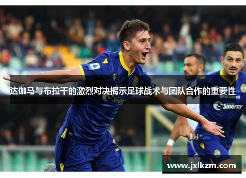 达伽马与布拉干的激烈对决揭示足球战术与团队合作的重要性