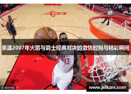 重温2007年火箭与爵士经典对决的激情时刻与精彩瞬间